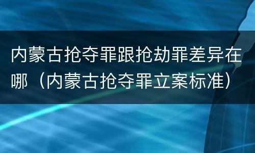 内蒙古抢夺罪跟抢劫罪差异在哪（内蒙古抢夺罪立案标准）