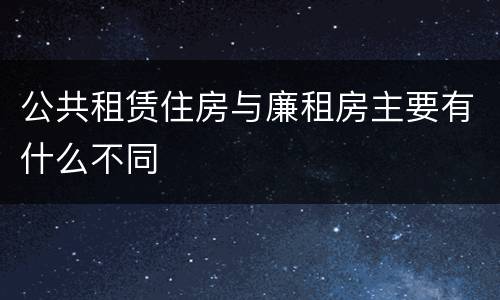 公共租赁住房与廉租房主要有什么不同