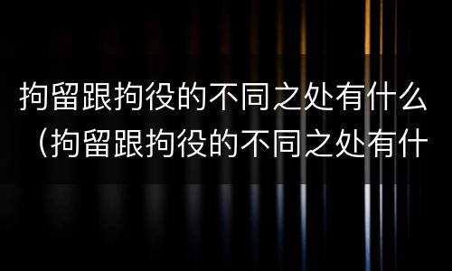 拘留跟拘役的不同之处有什么（拘留跟拘役的不同之处有什么不一样）