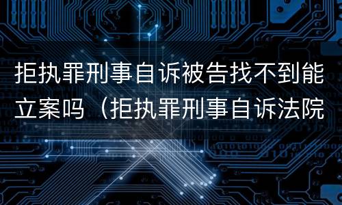 拒执罪刑事自诉被告找不到能立案吗（拒执罪刑事自诉法院不予受理怎么办）
