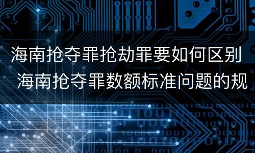 海南抢夺罪抢劫罪要如何区别 海南抢夺罪数额标准问题的规定