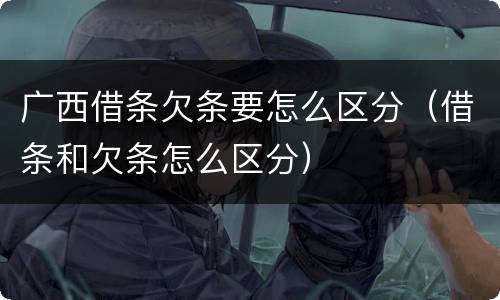 广西借条欠条要怎么区分（借条和欠条怎么区分）