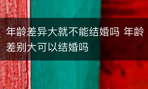年龄差异大就不能结婚吗 年龄差别大可以结婚吗
