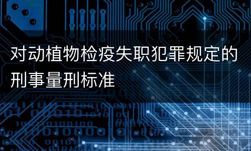 对动植物检疫失职犯罪规定的刑事量刑标准