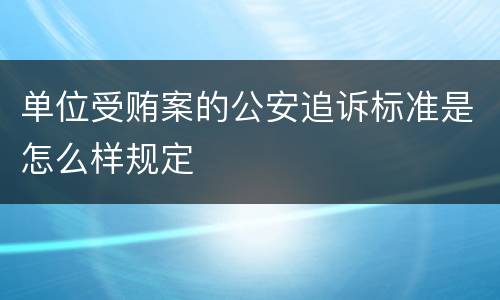单位受贿案的公安追诉标准是怎么样规定