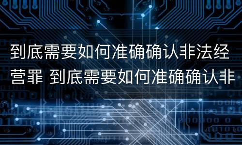 到底需要如何准确确认非法经营罪 到底需要如何准确确认非法经营罪案件