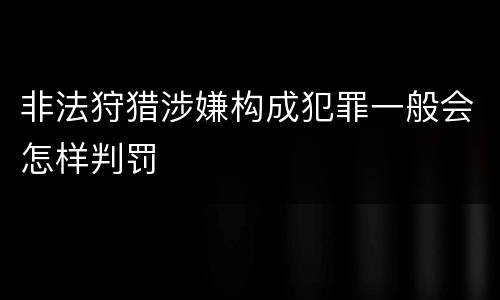 非法狩猎涉嫌构成犯罪一般会怎样判罚