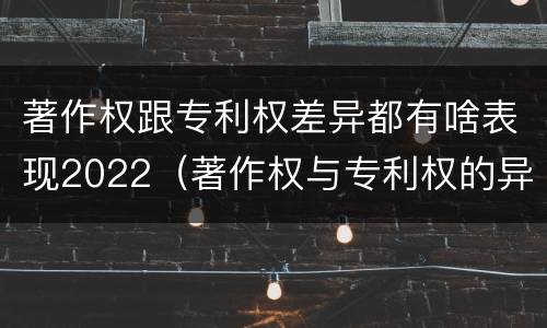 著作权跟专利权差异都有啥表现2022（著作权与专利权的异同）