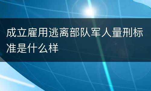 成立雇用逃离部队军人量刑标准是什么样