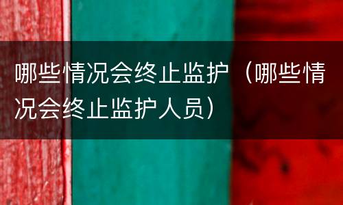 哪些情况会终止监护（哪些情况会终止监护人员）