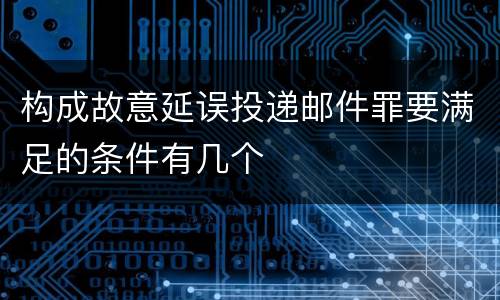 构成故意延误投递邮件罪要满足的条件有几个