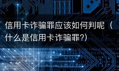 信用卡诈骗罪应该如何判呢（什么是信用卡诈骗罪?）