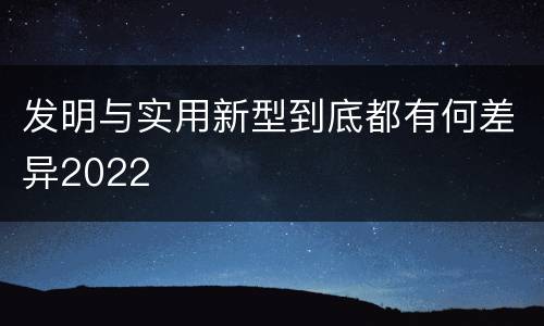 发明与实用新型到底都有何差异2022