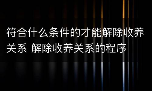 符合什么条件的才能解除收养关系 解除收养关系的程序