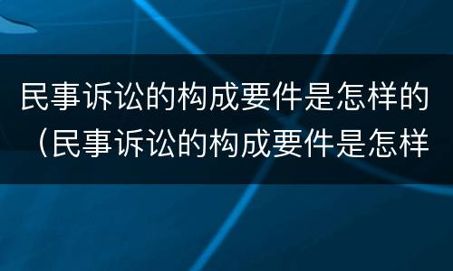 民事诉讼的构成要件是怎样的（民事诉讼的构成要件是怎样的案件）