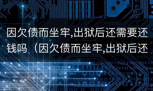因欠债而坐牢,出狱后还需要还钱吗（因欠债而坐牢,出狱后还需要还钱吗?）