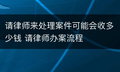 请律师来处理案件可能会收多少钱 请律师办案流程