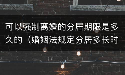 可以强制离婚的分居期限是多久的（婚姻法规定分居多长时间可以离婚）