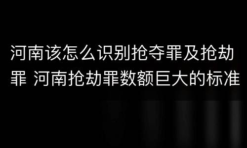 河南该怎么识别抢夺罪及抢劫罪 河南抢劫罪数额巨大的标准