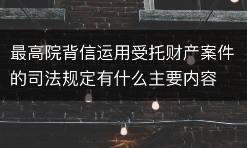 最高院背信运用受托财产案件的司法规定有什么主要内容