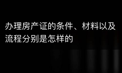办理房产证的条件、材料以及流程分别是怎样的