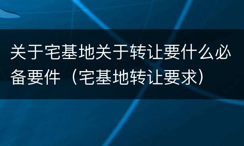 关于宅基地关于转让要什么必备要件（宅基地转让要求）