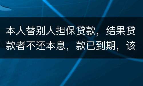 本人替别人担保贷款，结果贷款者不还本息，款已到期，该怎么办