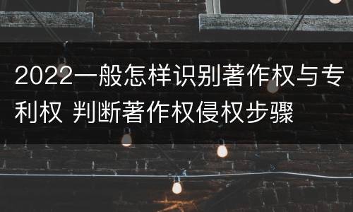 2022一般怎样识别著作权与专利权 判断著作权侵权步骤