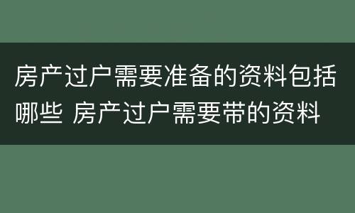 房产过户需要准备的资料包括哪些 房产过户需要带的资料