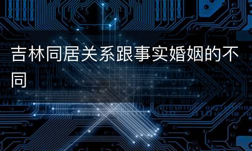 吉林同居关系跟事实婚姻的不同