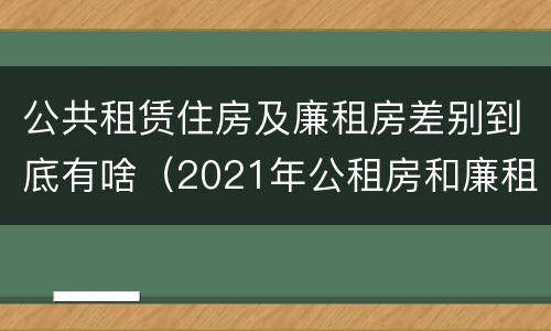 公共租赁住房及廉租房差别到底有啥（2021年公租房和廉租房有什么区别）