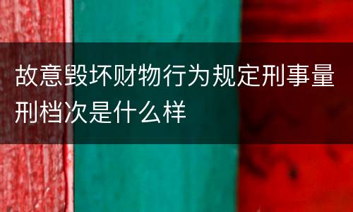 故意毁坏财物行为规定刑事量刑档次是什么样