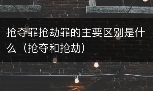 抢夺罪抢劫罪的主要区别是什么（抢夺和抢劫）