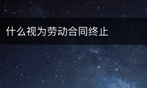 什么视为劳动合同终止