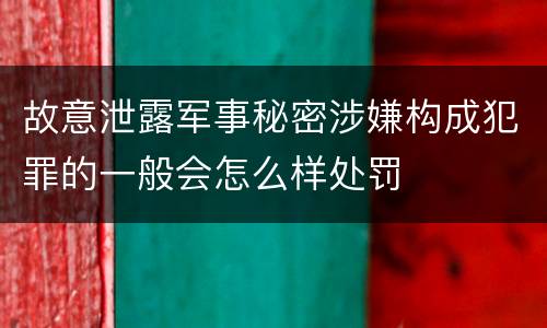 故意泄露军事秘密涉嫌构成犯罪的一般会怎么样处罚