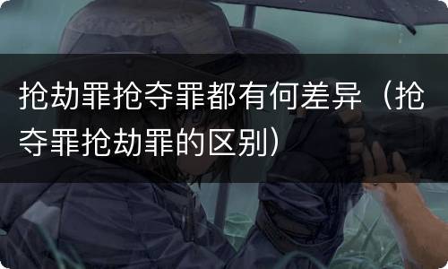 抢劫罪抢夺罪都有何差异（抢夺罪抢劫罪的区别）