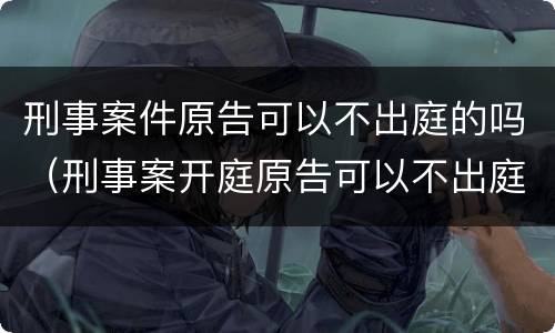 刑事案件原告可以不出庭的吗（刑事案开庭原告可以不出庭吗）