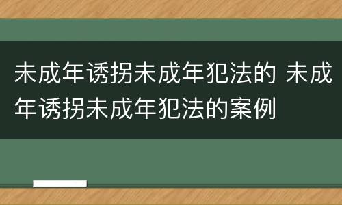 未成年诱拐未成年犯法的 未成年诱拐未成年犯法的案例
