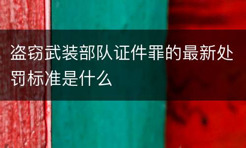 盗窃武装部队证件罪的最新处罚标准是什么