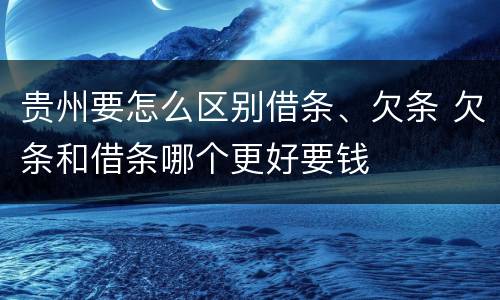 贵州要怎么区别借条、欠条 欠条和借条哪个更好要钱