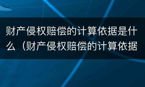 财产侵权赔偿的计算依据是什么（财产侵权赔偿的计算依据是什么法律）