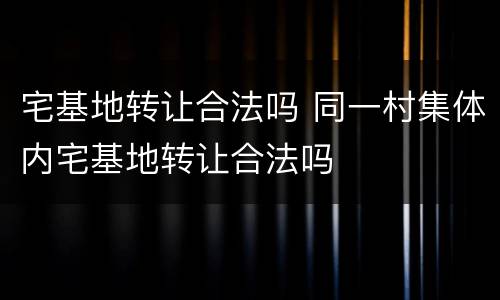 宅基地转让合法吗 同一村集体内宅基地转让合法吗