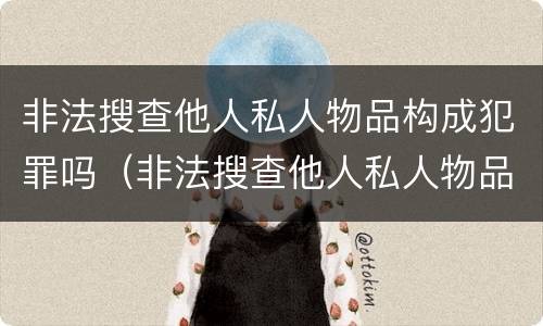 非法搜查他人私人物品构成犯罪吗（非法搜查他人私人物品构成犯罪吗判几年）