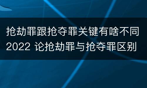 抢劫罪跟抢夺罪关键有啥不同2022 论抢劫罪与抢夺罪区别