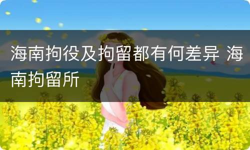 海南拘役及拘留都有何差异 海南拘留所