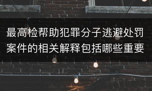 最高检帮助犯罪分子逃避处罚案件的相关解释包括哪些重要规定