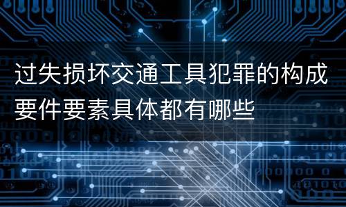 过失损坏交通工具犯罪的构成要件要素具体都有哪些