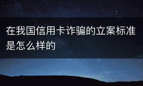 在我国信用卡诈骗的立案标准是怎么样的