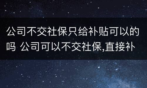 公司不交社保只给补贴可以的吗 公司可以不交社保,直接补贴钱吗
