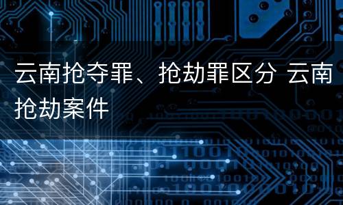 云南抢夺罪、抢劫罪区分 云南抢劫案件